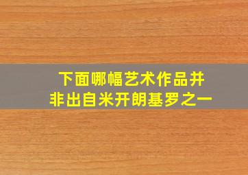 下面哪幅艺术作品并非出自米开朗基罗之一