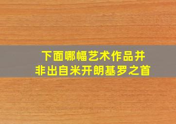 下面哪幅艺术作品并非出自米开朗基罗之首