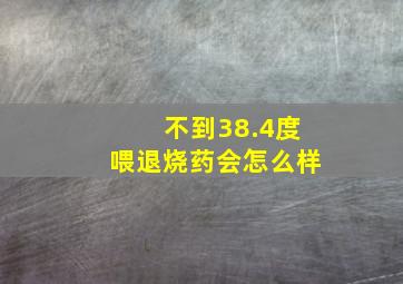 不到38.4度喂退烧药会怎么样