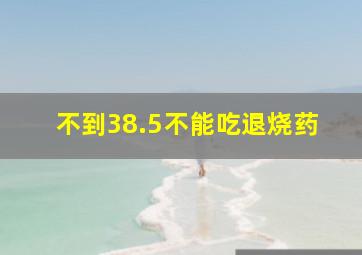 不到38.5不能吃退烧药