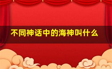 不同神话中的海神叫什么