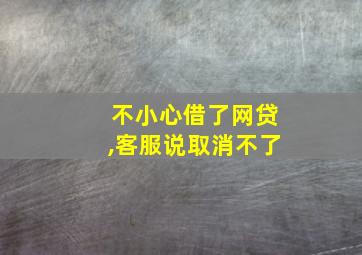 不小心借了网贷,客服说取消不了