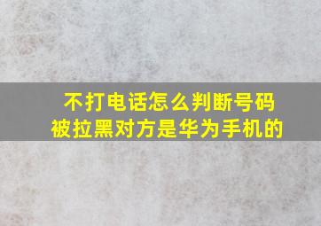 不打电话怎么判断号码被拉黑对方是华为手机的