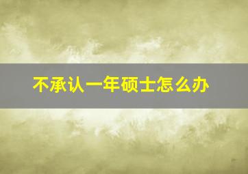 不承认一年硕士怎么办