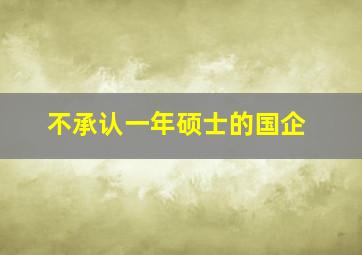 不承认一年硕士的国企