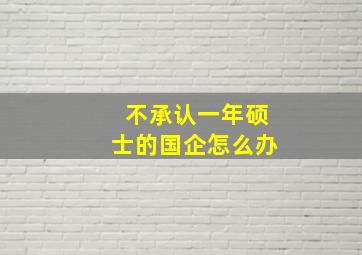 不承认一年硕士的国企怎么办