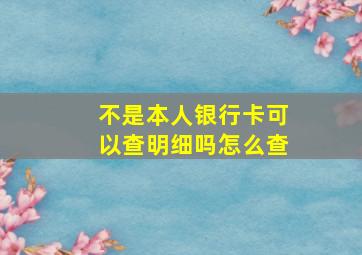 不是本人银行卡可以查明细吗怎么查