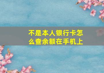 不是本人银行卡怎么查余额在手机上