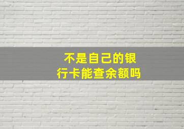 不是自己的银行卡能查余额吗