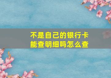 不是自己的银行卡能查明细吗怎么查