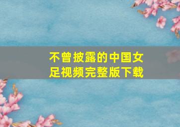 不曾披露的中国女足视频完整版下载