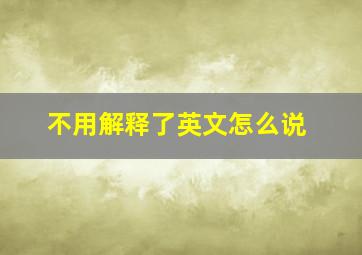 不用解释了英文怎么说