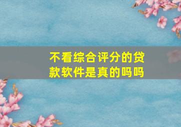 不看综合评分的贷款软件是真的吗吗