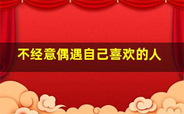 不经意偶遇自己喜欢的人