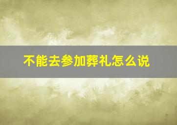 不能去参加葬礼怎么说