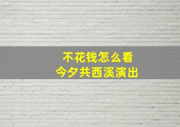 不花钱怎么看今夕共西溪演出