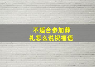 不适合参加葬礼怎么说祝福语