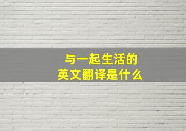 与一起生活的英文翻译是什么