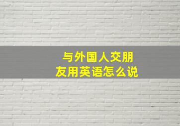 与外国人交朋友用英语怎么说