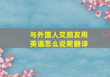 与外国人交朋友用英语怎么说呢翻译