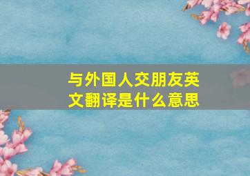 与外国人交朋友英文翻译是什么意思