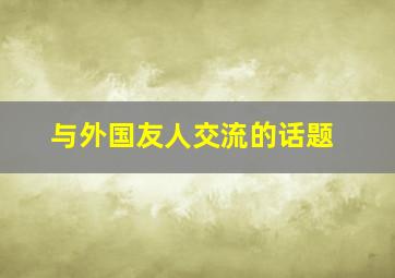 与外国友人交流的话题