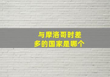 与摩洛哥时差多的国家是哪个