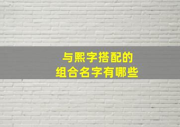 与熙字搭配的组合名字有哪些