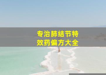 专治肺结节特效药偏方大全