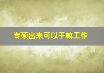 专硕出来可以干嘛工作