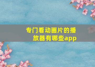 专门看动画片的播放器有哪些app