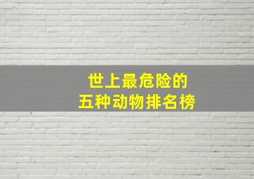 世上最危险的五种动物排名榜