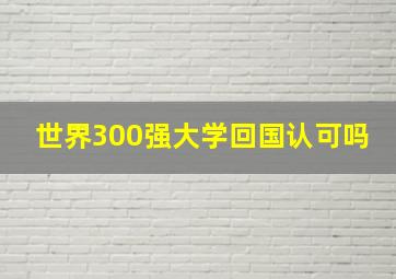 世界300强大学回国认可吗