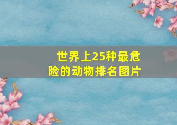 世界上25种最危险的动物排名图片