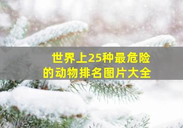 世界上25种最危险的动物排名图片大全