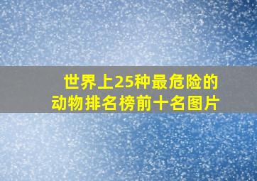 世界上25种最危险的动物排名榜前十名图片