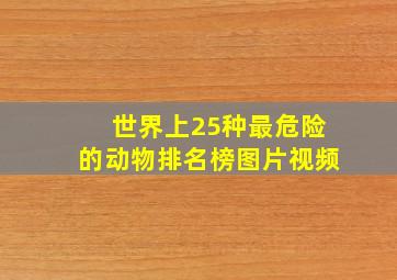 世界上25种最危险的动物排名榜图片视频