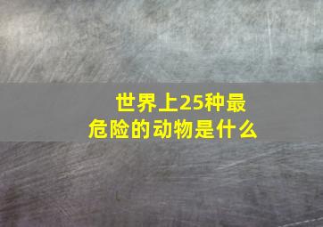 世界上25种最危险的动物是什么