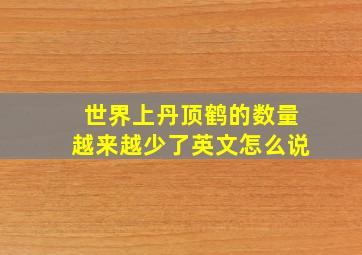 世界上丹顶鹤的数量越来越少了英文怎么说