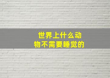 世界上什么动物不需要睡觉的