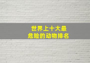 世界上十大最危险的动物排名