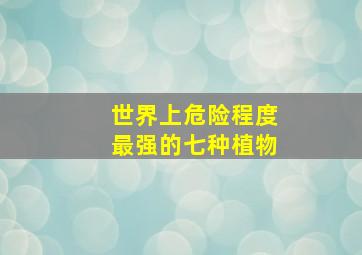 世界上危险程度最强的七种植物