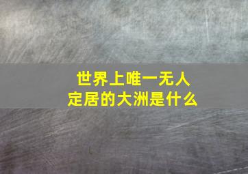 世界上唯一无人定居的大洲是什么