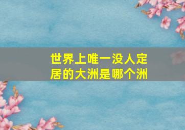 世界上唯一没人定居的大洲是哪个洲