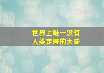 世界上唯一没有人类定居的大陆