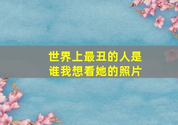 世界上最丑的人是谁我想看她的照片