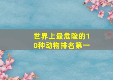 世界上最危险的10种动物排名第一