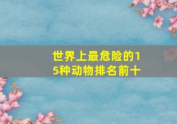 世界上最危险的15种动物排名前十