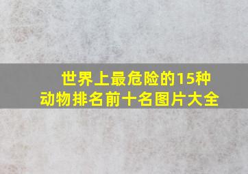 世界上最危险的15种动物排名前十名图片大全