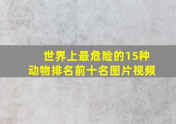 世界上最危险的15种动物排名前十名图片视频